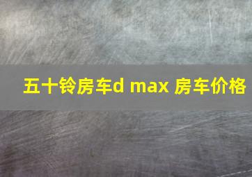 五十铃房车d max 房车价格